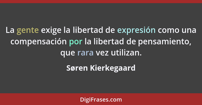 La gente exige la libertad de expresión como una compensación por la libertad de pensamiento, que rara vez utilizan.... - Søren Kierkegaard