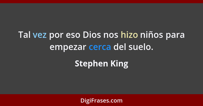 Tal vez por eso Dios nos hizo niños para empezar cerca del suelo.... - Stephen King