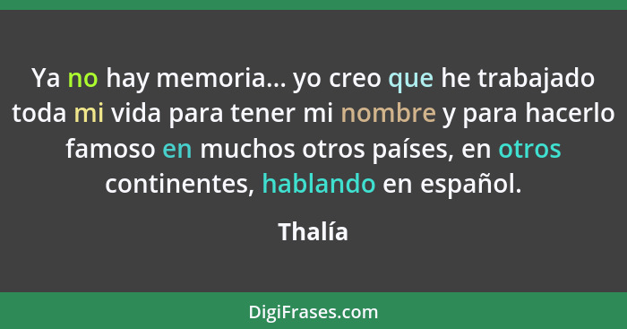 Ya no hay memoria... yo creo que he trabajado toda mi vida para tener mi nombre y para hacerlo famoso en muchos otros países, en otros contin... - Thalía