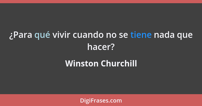 ¿Para qué vivir cuando no se tiene nada que hacer?... - Winston Churchill