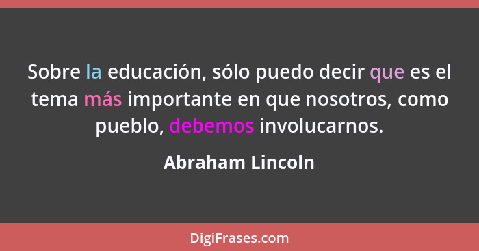 Sobre la educación, sólo puedo decir que es el tema más importante en que nosotros, como pueblo, debemos involucarnos.... - Abraham Lincoln
