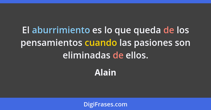 El aburrimiento es lo que queda de los pensamientos cuando las pasiones son eliminadas de ellos.... - Alain