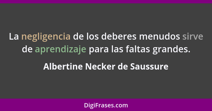 La negligencia de los deberes menudos sirve de aprendizaje para las faltas grandes.... - Albertine Necker de Saussure