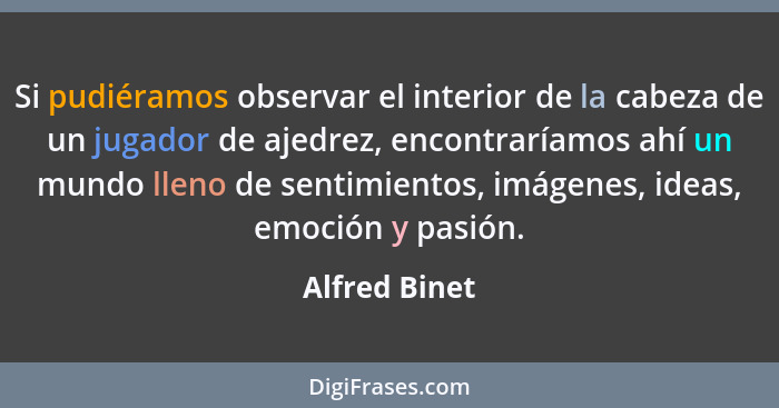 Si pudiéramos observar el interior de la cabeza de un jugador de ajedrez, encontraríamos ahí un mundo lleno de sentimientos, imágenes,... - Alfred Binet