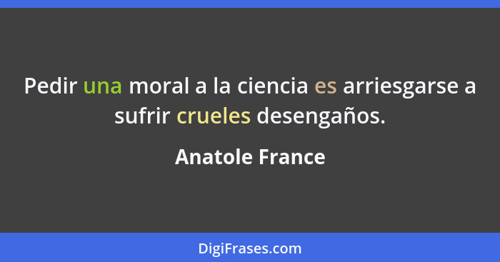 Pedir una moral a la ciencia es arriesgarse a sufrir crueles desengaños.... - Anatole France