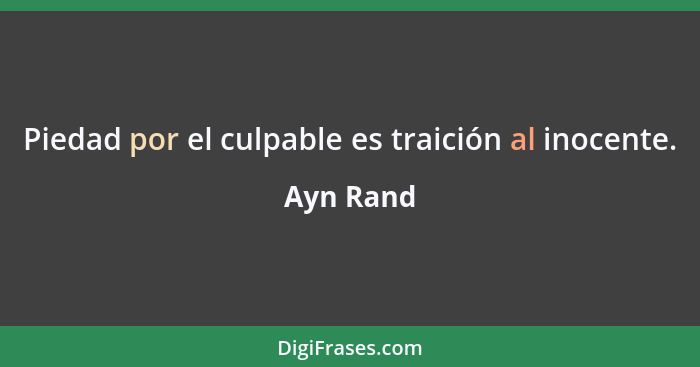 Piedad por el culpable es traición al inocente.... - Ayn Rand