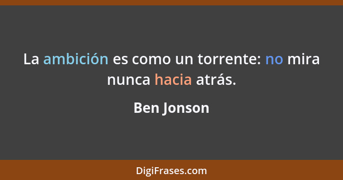 La ambición es como un torrente: no mira nunca hacia atrás.... - Ben Jonson