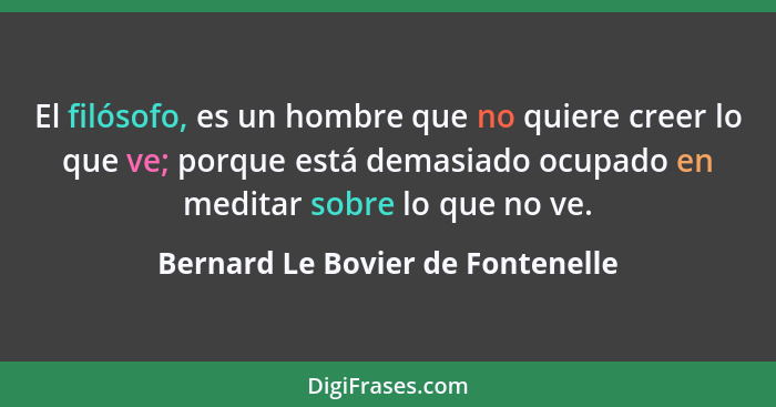 El filósofo, es un hombre que no quiere creer lo que ve; porque está demasiado ocupado en meditar sobre lo que no ve... - Bernard Le Bovier de Fontenelle