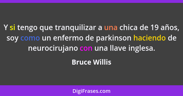 Y si tengo que tranquilizar a una chica de 19 años, soy como un enfermo de parkinson haciendo de neurocirujano con una llave inglesa.... - Bruce Willis