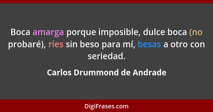 Boca amarga porque imposible, dulce boca (no probaré), ríes sin beso para mí, besas a otro con seriedad.... - Carlos Drummond de Andrade