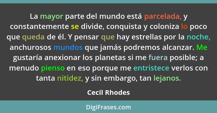 La mayor parte del mundo está parcelada, y constantemente se divide, conquista y coloniza lo poco que queda de él. Y pensar que hay est... - Cecil Rhodes