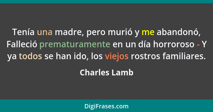 Tenía una madre, pero murió y me abandonó, Falleció prematuramente en un día horroroso - Y ya todos se han ido, los viejos rostros fami... - Charles Lamb