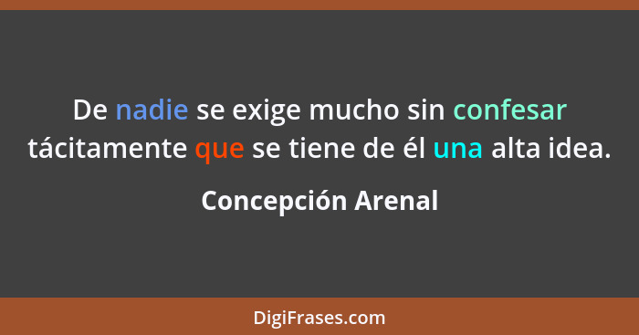 De nadie se exige mucho sin confesar tácitamente que se tiene de él una alta idea.... - Concepción Arenal