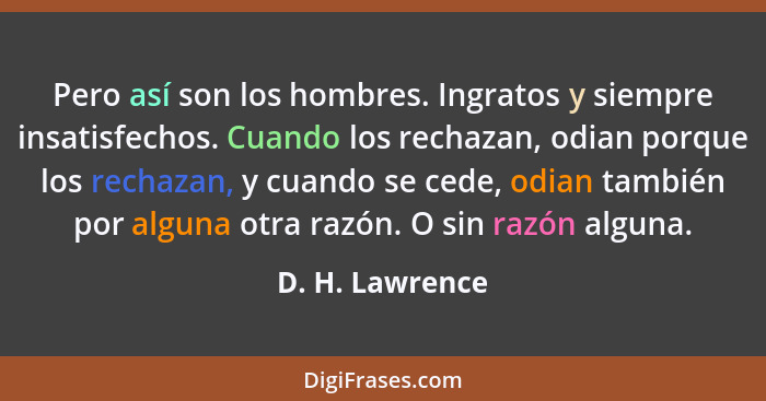 Pero así son los hombres. Ingratos y siempre insatisfechos. Cuando los rechazan, odian porque los rechazan, y cuando se cede, odian t... - D. H. Lawrence