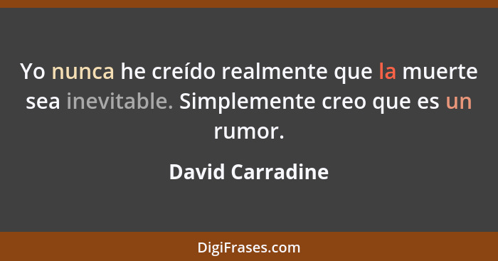 Yo nunca he creído realmente que la muerte sea inevitable. Simplemente creo que es un rumor.... - David Carradine