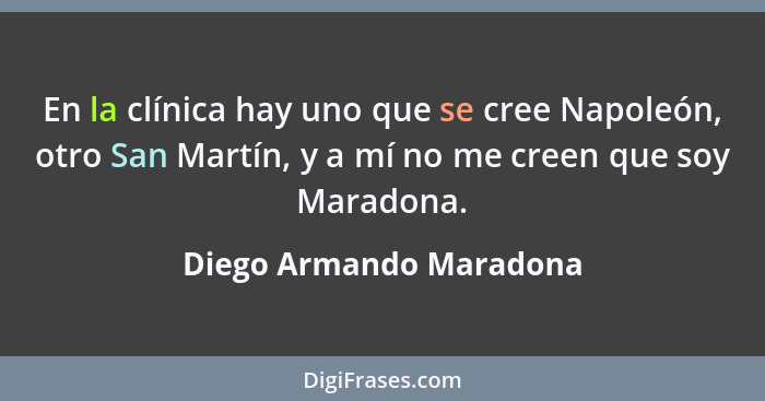 En la clínica hay uno que se cree Napoleón, otro San Martín, y a mí no me creen que soy Maradona.... - Diego Armando Maradona