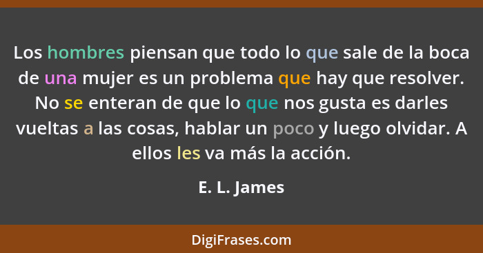 Los hombres piensan que todo lo que sale de la boca de una mujer es un problema que hay que resolver. No se enteran de que lo que nos gu... - E. L. James