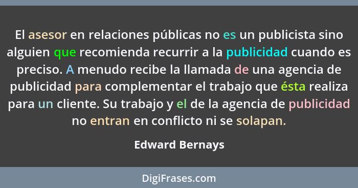El asesor en relaciones públicas no es un publicista sino alguien que recomienda recurrir a la publicidad cuando es preciso. A menudo... - Edward Bernays