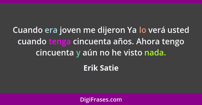 Cuando era joven me dijeron Ya lo verá usted cuando tenga cincuenta años. Ahora tengo cincuenta y aún no he visto nada.... - Erik Satie