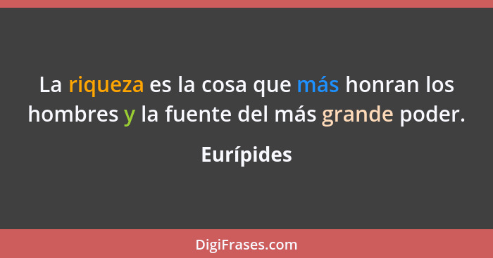 La riqueza es la cosa que más honran los hombres y la fuente del más grande poder.... - Eurípides