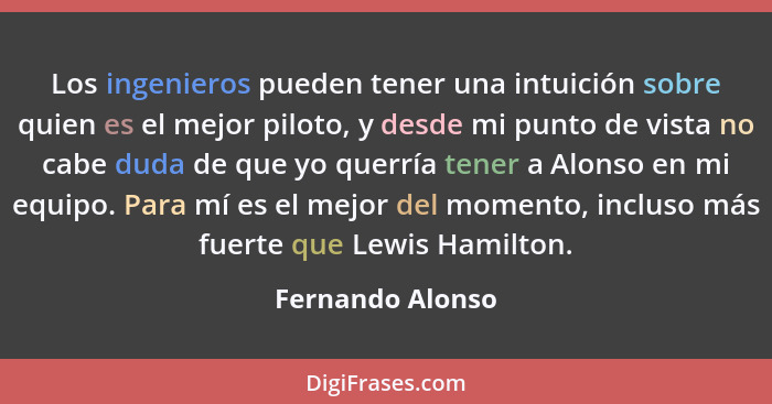 Los ingenieros pueden tener una intuición sobre quien es el mejor piloto, y desde mi punto de vista no cabe duda de que yo querría t... - Fernando Alonso