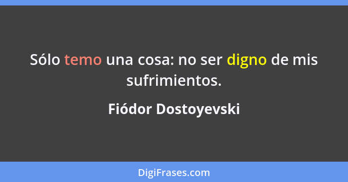 Sólo temo una cosa: no ser digno de mis sufrimientos.... - Fiódor Dostoyevski