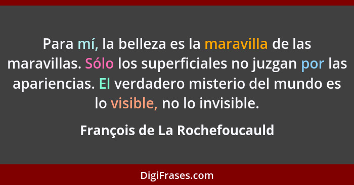 Para mí, la belleza es la maravilla de las maravillas. Sólo los superficiales no juzgan por las apariencias. El verdade... - François de La Rochefoucauld