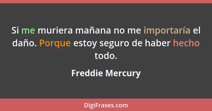 Si me muriera mañana no me importaría el daño. Porque estoy seguro de haber hecho todo.... - Freddie Mercury