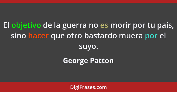 El objetivo de la guerra no es morir por tu país, sino hacer que otro bastardo muera por el suyo.... - George Patton