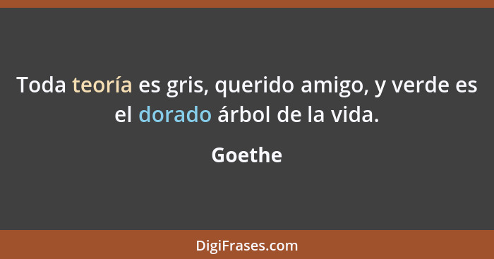 Toda teoría es gris, querido amigo, y verde es el dorado árbol de la vida.... - Goethe