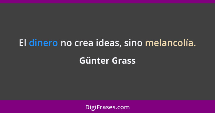 El dinero no crea ideas, sino melancolía.... - Günter Grass