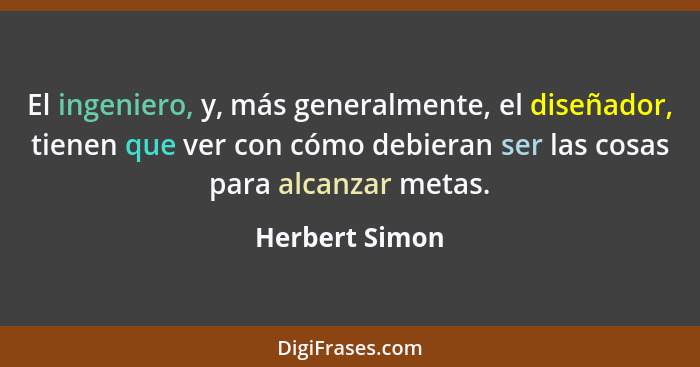 El ingeniero, y, más generalmente, el diseñador, tienen que ver con cómo debieran ser las cosas para alcanzar metas.... - Herbert Simon