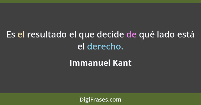 Es el resultado el que decide de qué lado está el derecho.... - Immanuel Kant
