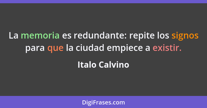 La memoria es redundante: repite los signos para que la ciudad empiece a existir.... - Italo Calvino