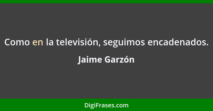 Como en la televisión, seguimos encadenados.... - Jaime Garzón