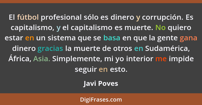 El fútbol profesional sólo es dinero y corrupción. Es capitalismo, y el capitalismo es muerte. No quiero estar en un sistema que se basa... - Javi Poves