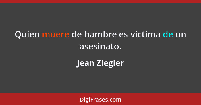 Quien muere de hambre es víctima de un asesinato.... - Jean Ziegler