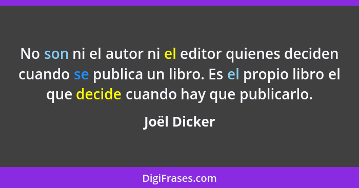 No son ni el autor ni el editor quienes deciden cuando se publica un libro. Es el propio libro el que decide cuando hay que publicarlo.... - Joël Dicker