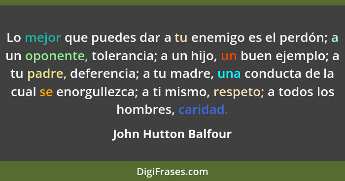 Lo mejor que puedes dar a tu enemigo es el perdón; a un oponente, tolerancia; a un hijo, un buen ejemplo; a tu padre, deferencia... - John Hutton Balfour