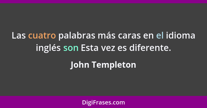 Las cuatro palabras más caras en el idioma inglés son Esta vez es diferente.... - John Templeton