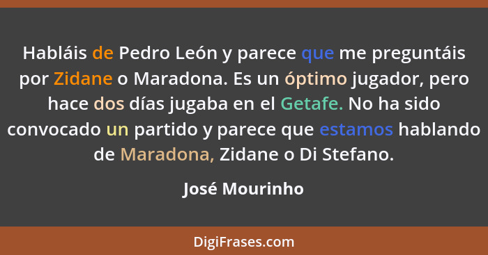 Habláis de Pedro León y parece que me preguntáis por Zidane o Maradona. Es un óptimo jugador, pero hace dos días jugaba en el Getafe.... - José Mourinho