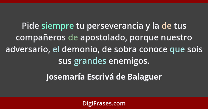 Pide siempre tu perseverancia y la de tus compañeros de apostolado, porque nuestro adversario, el demonio, de sobra co... - Josemaría Escrivá de Balaguer