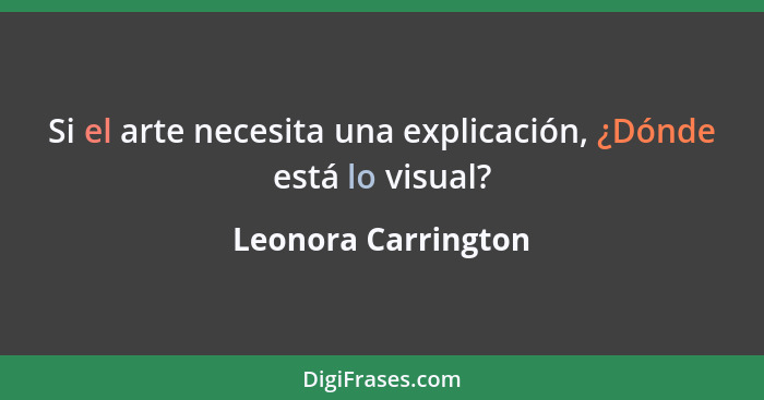 Si el arte necesita una explicación, ¿Dónde está lo visual?... - Leonora Carrington
