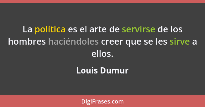 La política es el arte de servirse de los hombres haciéndoles creer que se les sirve a ellos.... - Louis Dumur