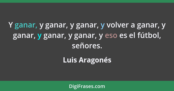 Y ganar, y ganar, y ganar, y volver a ganar, y ganar, y ganar, y ganar, y eso es el fútbol, señores.... - Luis Aragonés