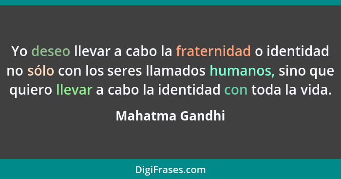 Yo deseo llevar a cabo la fraternidad o identidad no sólo con los seres llamados humanos, sino que quiero llevar a cabo la identidad... - Mahatma Gandhi