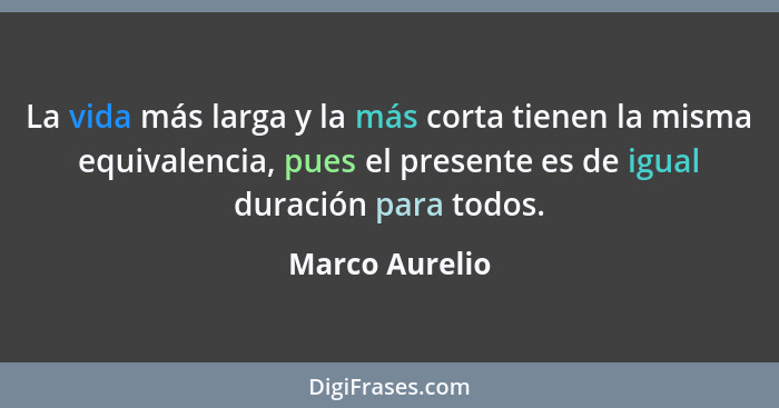 La vida más larga y la más corta tienen la misma equivalencia, pues el presente es de igual duración para todos.... - Marco Aurelio