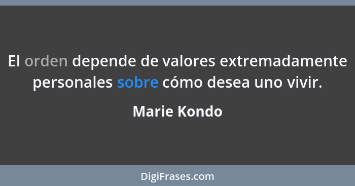 El orden depende de valores extremadamente personales sobre cómo desea uno vivir.... - Marie Kondo