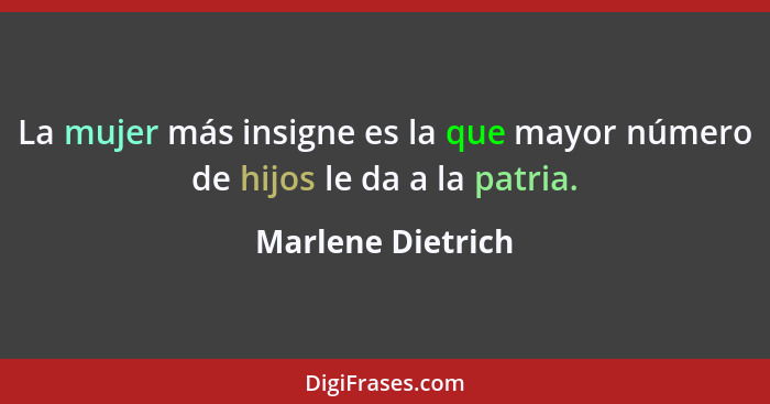 La mujer más insigne es la que mayor número de hijos le da a la patria.... - Marlene Dietrich