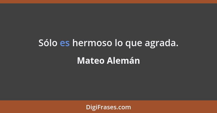 Sólo es hermoso lo que agrada.... - Mateo Alemán